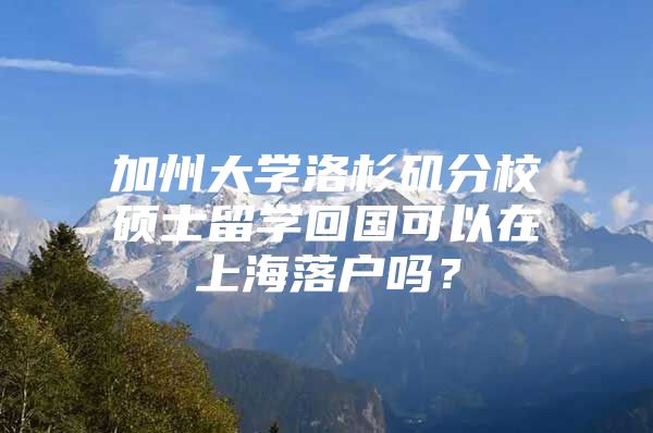 加州大学洛杉矶分校硕士留学回国可以在上海落户吗？