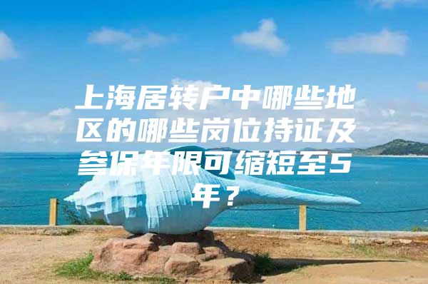 上海居转户中哪些地区的哪些岗位持证及参保年限可缩短至5年？