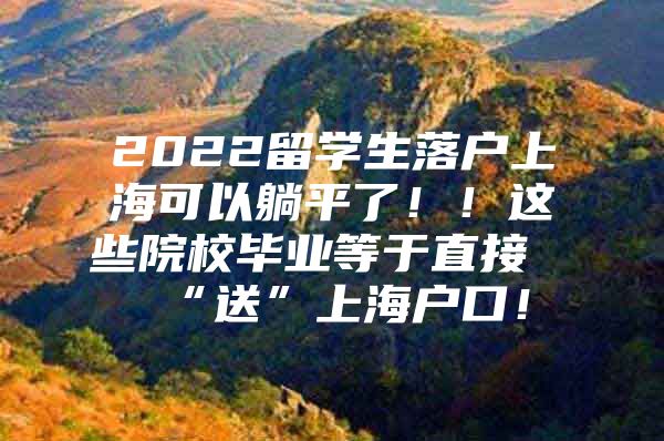 2022留学生落户上海可以躺平了！！这些院校毕业等于直接“送”上海户口！