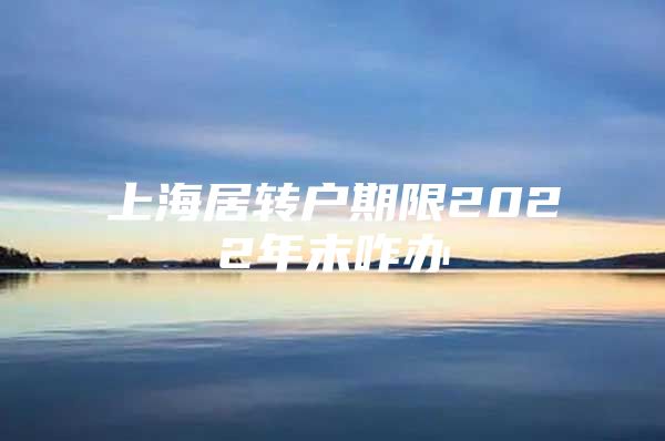 上海居转户期限2022年末咋办