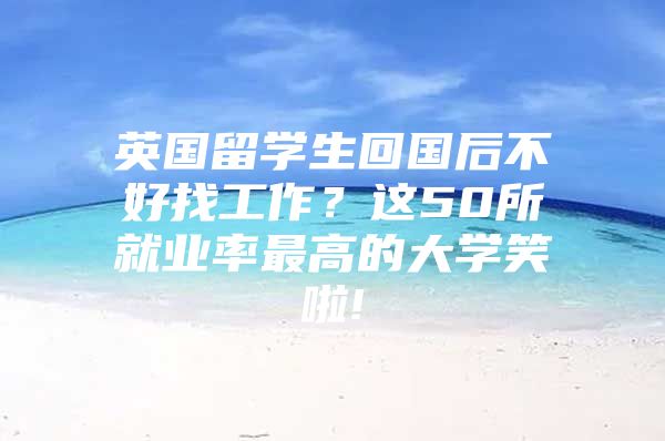 英国留学生回国后不好找工作？这50所就业率最高的大学笑啦!