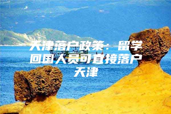 天津落户政策：留学回国人员可直接落户天津