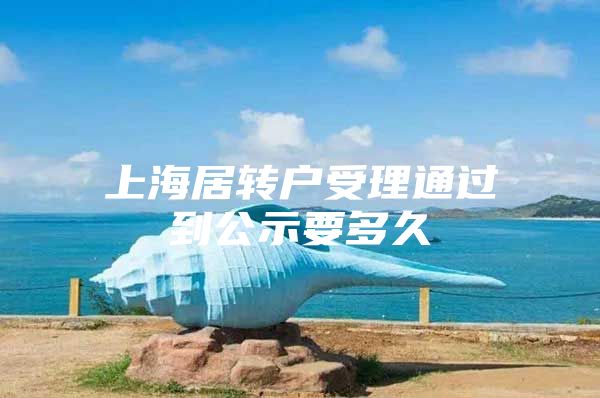 上海居转户受理通过到公示要多久