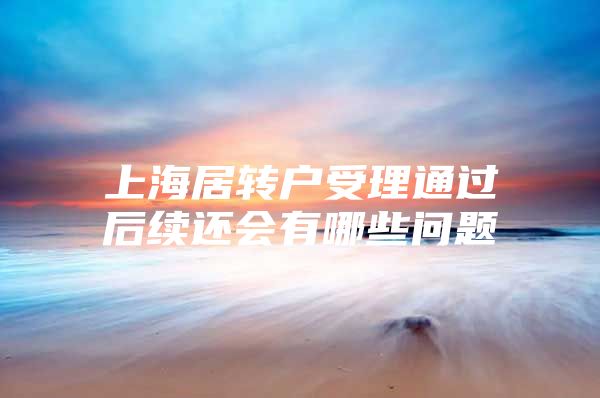 上海居转户受理通过后续还会有哪些问题