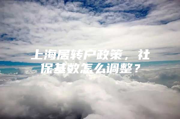 上海居转户政策，社保基数怎么调整？