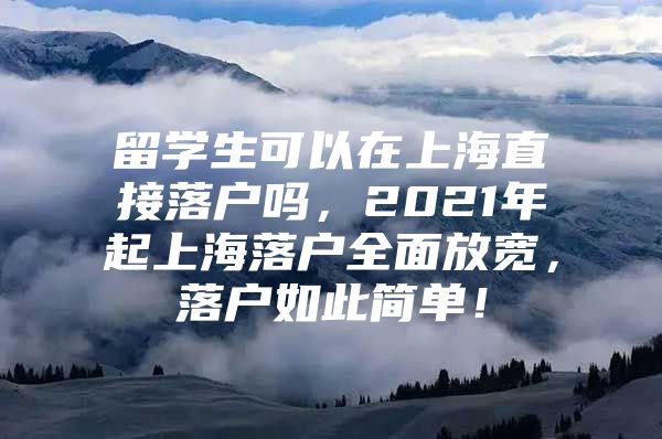 留学生可以在上海直接落户吗，2021年起上海落户全面放宽，落户如此简单！