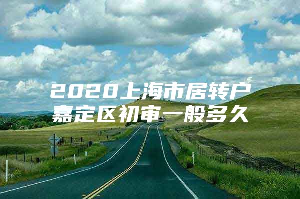 2020上海市居转户嘉定区初审一般多久