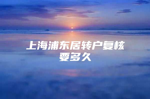 上海浦东居转户复核要多久