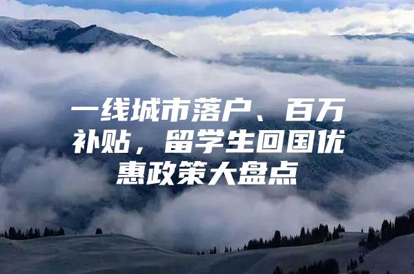 一线城市落户、百万补贴，留学生回国优惠政策大盘点