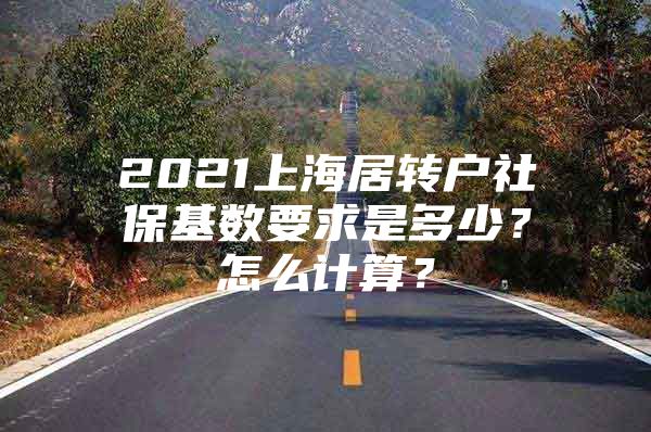 2021上海居转户社保基数要求是多少？怎么计算？