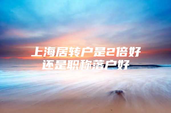 上海居转户是2倍好还是职称落户好