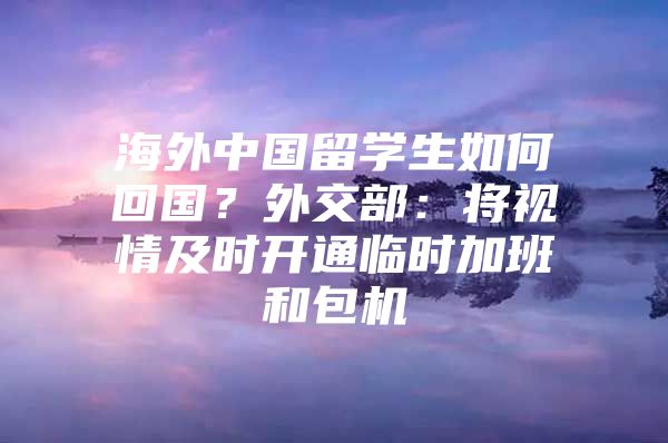 海外中国留学生如何回国？外交部：将视情及时开通临时加班和包机