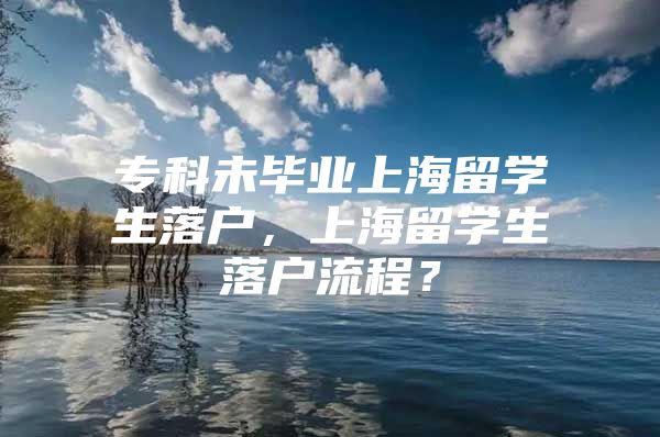 专科未毕业上海留学生落户，上海留学生落户流程？