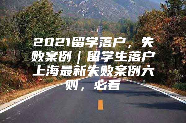 2021留学落户，失败案例｜留学生落户上海最新失败案例六则，必看