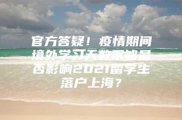 官方答疑！疫情期间境外学习天数不够是否影响2021留学生落户上海？