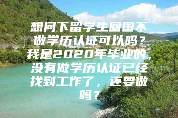 想问下留学生回国不做学历认证可以吗？我是2020年毕业的，没有做学历认证已经找到工作了，还要做吗？