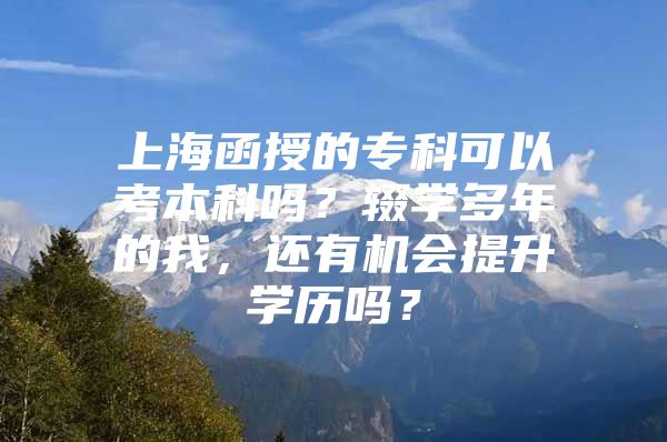 上海函授的专科可以考本科吗？辍学多年的我，还有机会提升学历吗？