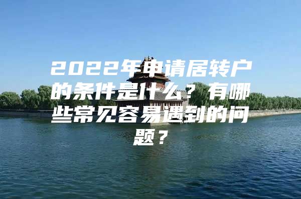 2022年申请居转户的条件是什么？有哪些常见容易遇到的问题？