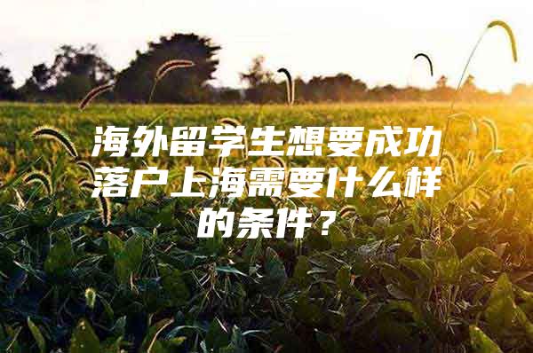 海外留学生想要成功落户上海需要什么样的条件？