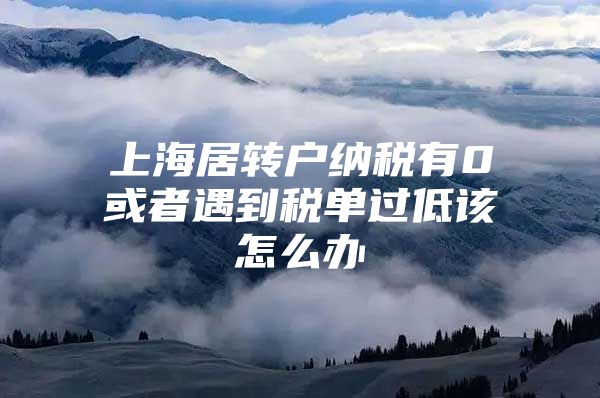 上海居转户纳税有0或者遇到税单过低该怎么办