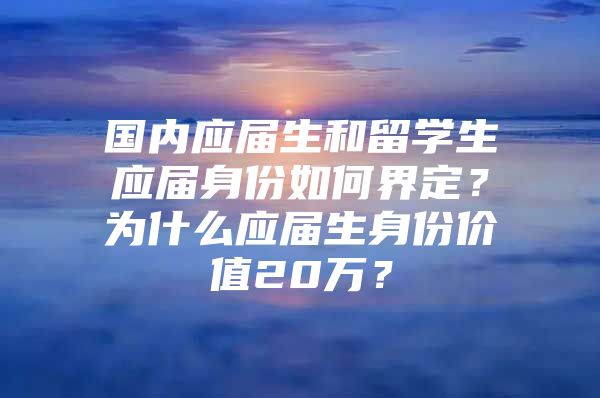 国内应届生和留学生应届身份如何界定？为什么应届生身份价值20万？