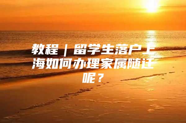 教程｜留学生落户上海如何办理家属随迁呢？