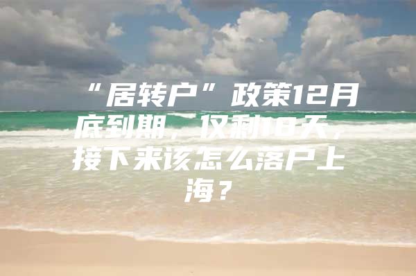 “居转户”政策12月底到期，仅剩18天，接下来该怎么落户上海？