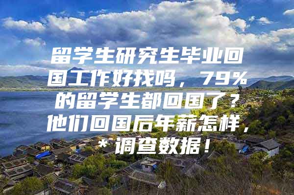 留学生研究生毕业回国工作好找吗，79%的留学生都回国了？他们回国后年薪怎样，＊调查数据！