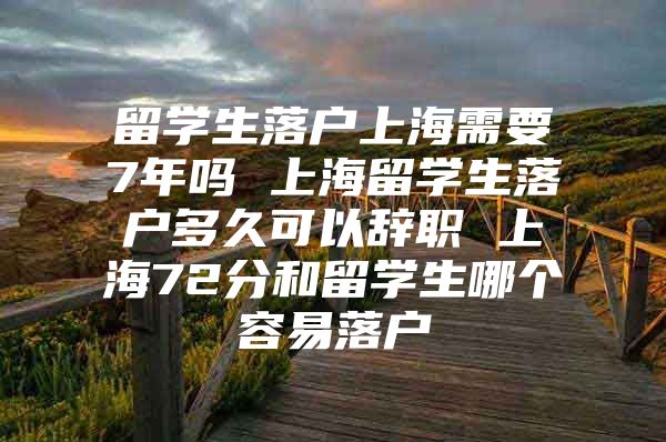 留学生落户上海需要7年吗 上海留学生落户多久可以辞职 上海72分和留学生哪个容易落户