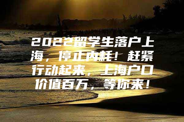 2022留学生落户上海，停止内耗！赶紧行动起来，上海户口价值百万，等你来！