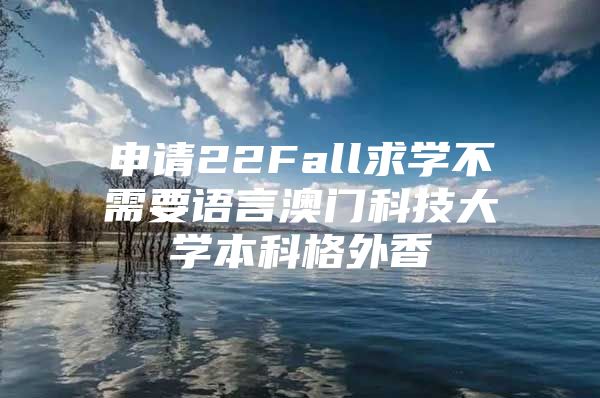 申请22Fall求学不需要语言澳门科技大学本科格外香