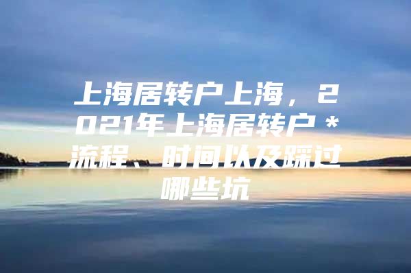 上海居转户上海，2021年上海居转户＊流程、时间以及踩过哪些坑