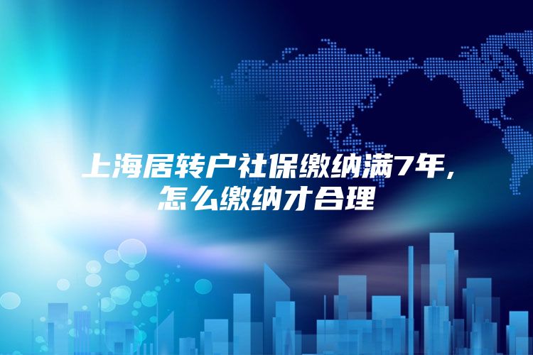 上海居转户社保缴纳满7年,怎么缴纳才合理