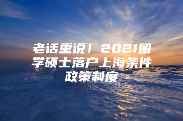 老话重说！2021留学硕士落户上海条件政策制度