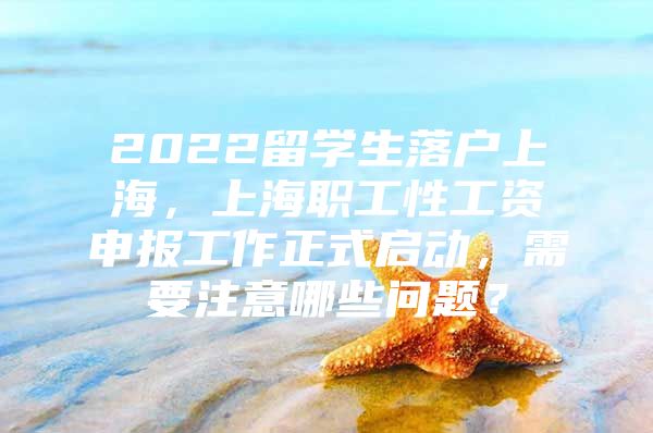 2022留学生落户上海，上海职工性工资申报工作正式启动，需要注意哪些问题？