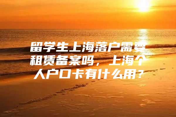 留学生上海落户需要租赁备案吗，上海个人户口卡有什么用？