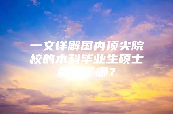 一文详解国内顶尖院校的本科毕业生硕士都去了哪？