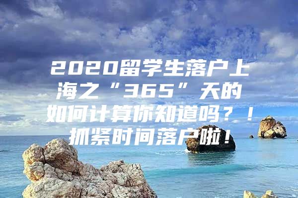 2020留学生落户上海之“365”天的如何计算你知道吗？！抓紧时间落户啦！