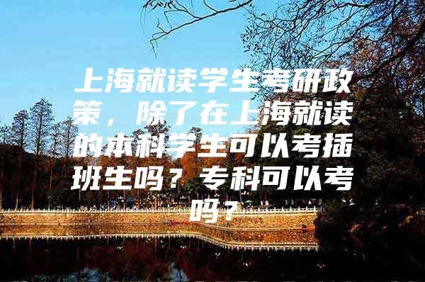 上海就读学生考研政策，除了在上海就读的本科学生可以考插班生吗？专科可以考吗？