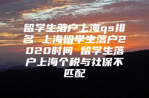 留学生落户上海qs排名 上海留学生落户2020时间 留学生落户上海个税与社保不匹配