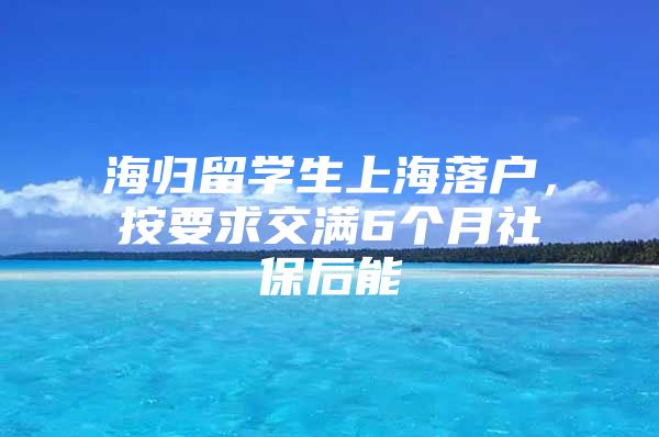 海归留学生上海落户，按要求交满6个月社保后能