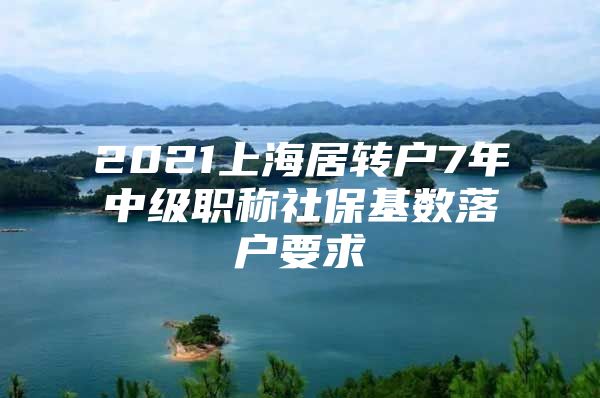 2021上海居转户7年中级职称社保基数落户要求