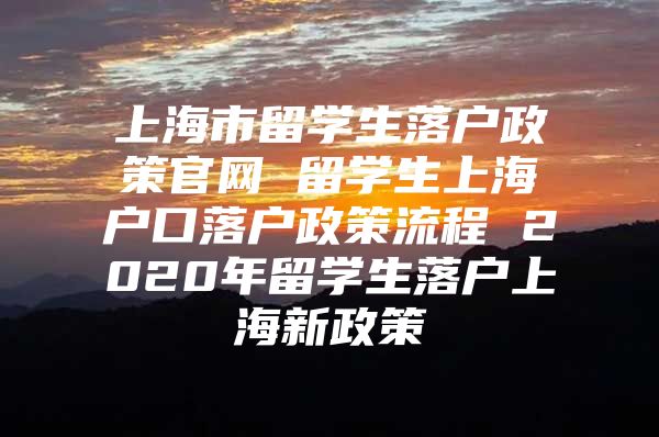 上海市留学生落户政策官网 留学生上海户口落户政策流程 2020年留学生落户上海新政策