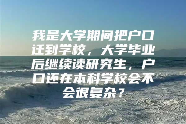 我是大学期间把户口迁到学校，大学毕业后继续读研究生，户口还在本科学校会不会很复杂？