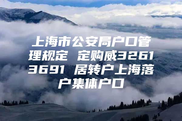 上海市公安局户口管理规定 定购威32613691 居转户上海落户集体户口