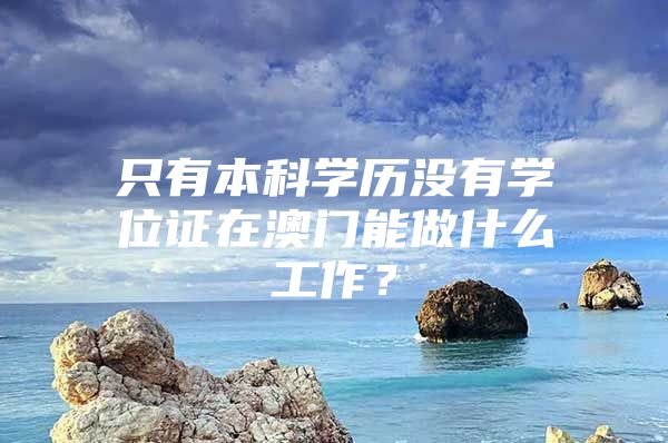 只有本科学历没有学位证在澳门能做什么工作？