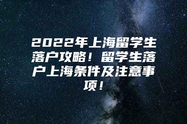 2022年上海留学生落户攻略！留学生落户上海条件及注意事项！