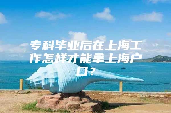 专科毕业后在上海工作怎样才能拿上海户口？