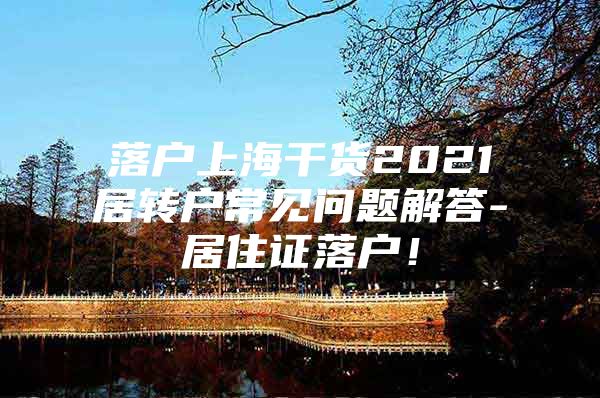 落户上海干货2021居转户常见问题解答-居住证落户！