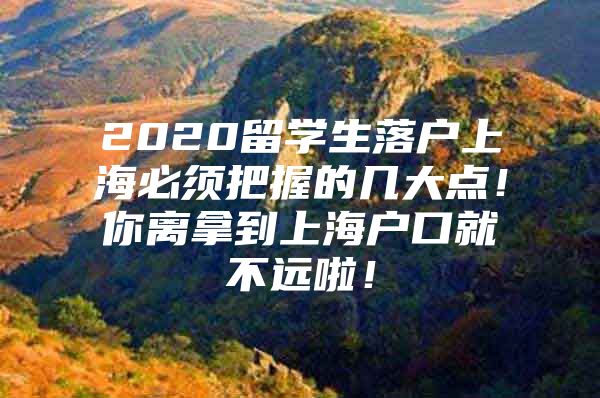 2020留学生落户上海必须把握的几大点！你离拿到上海户口就不远啦！